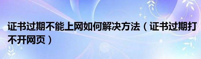 证书过期不能上网如何解决方法（证书过期打不开网页）