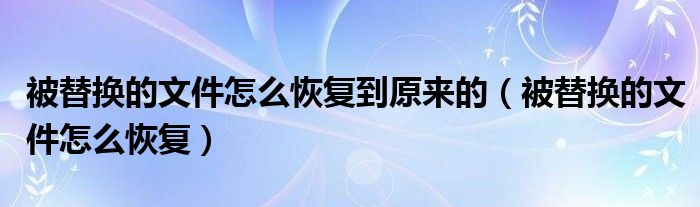 被替换的文件怎么恢复到原来的（被替换的文件怎么恢复）