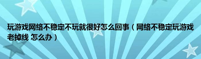 玩游戏网络不稳定不玩就很好怎么回事（网络不稳定玩游戏老掉线 怎么办）