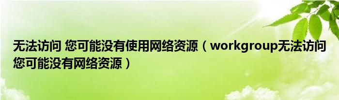 无法访问 您可能没有使用网络资源（workgroup无法访问您可能没有网络资源）