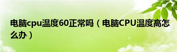 电脑cpu温度60正常吗（电脑CPU温度高怎么办）