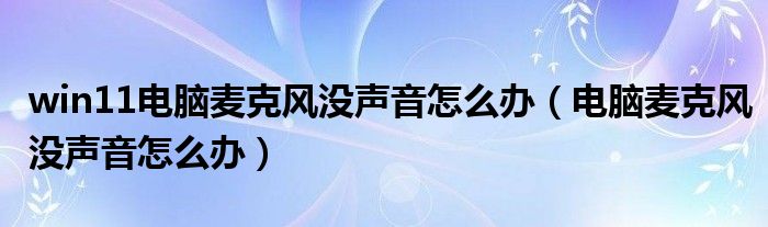 win11电脑麦克风没声音怎么办（电脑麦克风没声音怎么办）