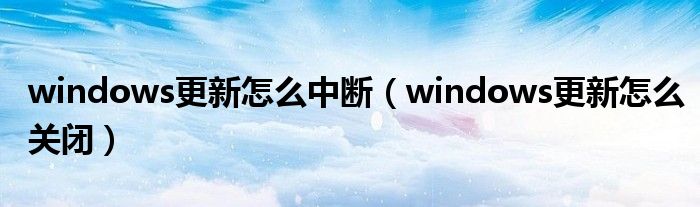 windows更新怎么中断（windows更新怎么关闭）