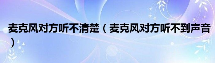 麦克风对方听不清楚（麦克风对方听不到声音）