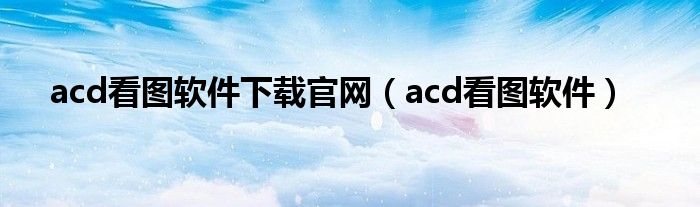 acd看图软件下载官网（acd看图软件）