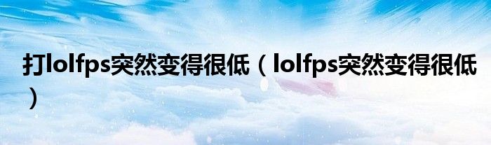 打lolfps突然变得很低（lolfps突然变得很低）