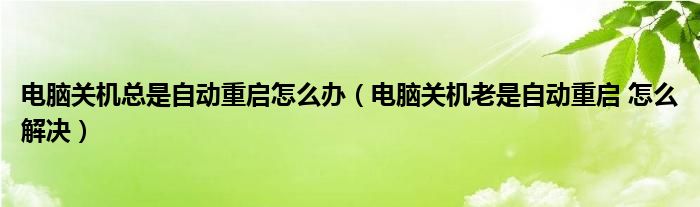 电脑关机总是自动重启怎么办（电脑关机老是自动重启 怎么解决）