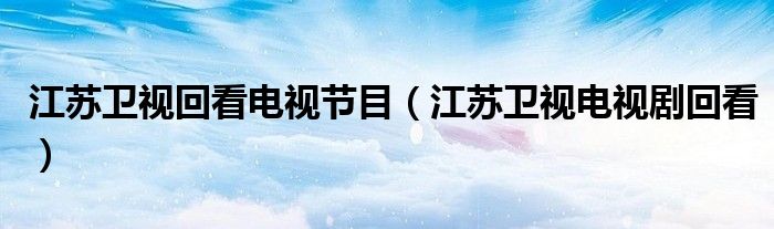 江苏卫视回看电视节目（江苏卫视电视剧回看）