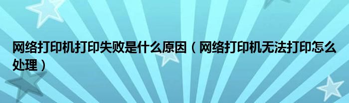 网络打印机打印失败是什么原因（网络打印机无法打印怎么处理）