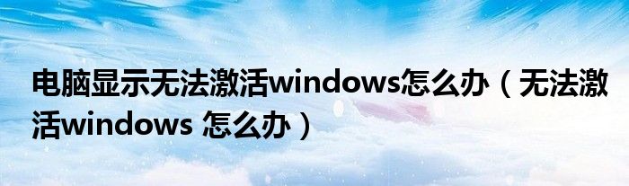 电脑显示无法激活windows怎么办（无法激活windows 怎么办）