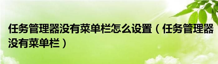 任务管理器没有菜单栏怎么设置（任务管理器没有菜单栏）