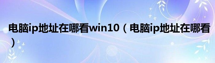 电脑ip地址在哪看win10（电脑ip地址在哪看）