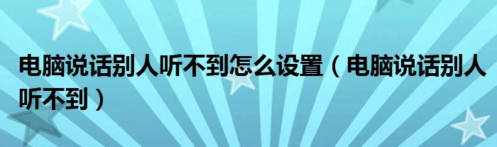 电脑说话别人听不到怎么设置（电脑说话别人听不到）