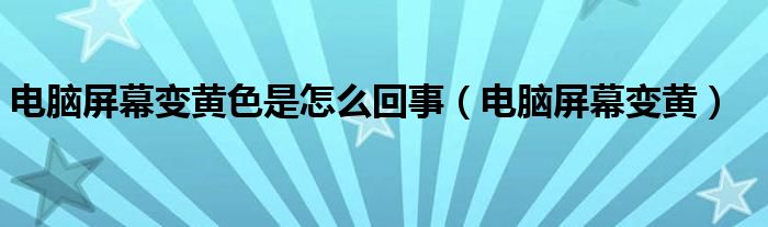 电脑屏幕变黄色是怎么回事（电脑屏幕变黄）