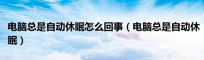 电脑总是自动休眠怎么回事（电脑总是自动休眠）