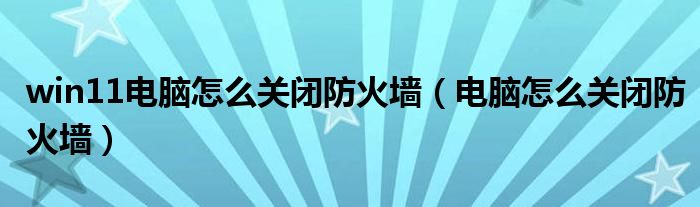 win11电脑怎么关闭防火墙（电脑怎么关闭防火墙）