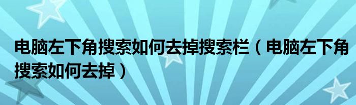 电脑左下角搜索如何去掉搜索栏（电脑左下角搜索如何去掉）