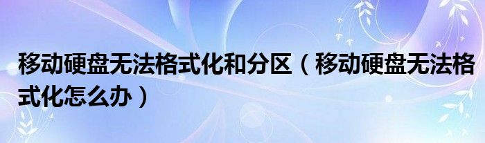 移动硬盘无法格式化和分区（移动硬盘无法格式化怎么办）