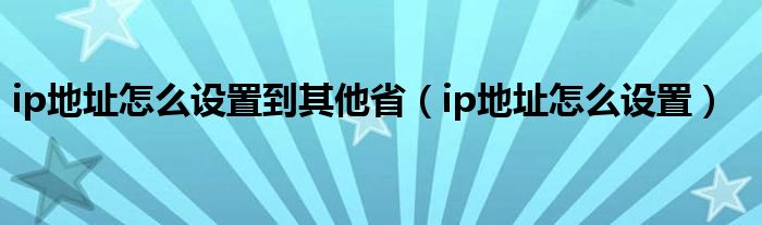 ip地址怎么设置到其他省（ip地址怎么设置）