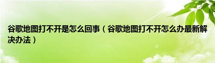 谷歌地图打不开是怎么回事（谷歌地图打不开怎么办最新解决办法）