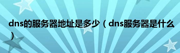 dns的服务器地址是多少（dns服务器是什么）