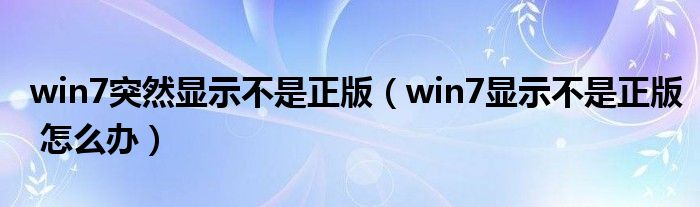 win7突然显示不是正版（win7显示不是正版 怎么办）