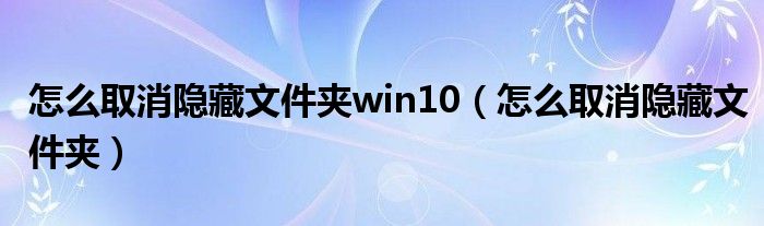 怎么取消隐藏文件夹win10（怎么取消隐藏文件夹）