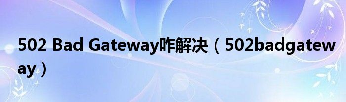 502 Bad Gateway咋解决（502badgateway）