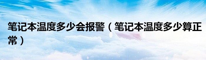 笔记本温度多少会报警（笔记本温度多少算正常）