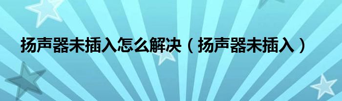 扬声器未插入怎么解决（扬声器未插入）