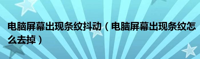 电脑屏幕出现条纹抖动（电脑屏幕出现条纹怎么去掉）