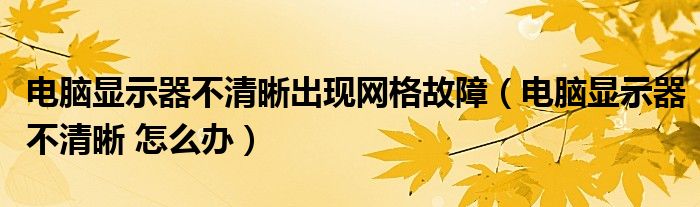 电脑显示器不清晰出现网格故障（电脑显示器不清晰 怎么办）