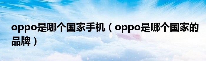 oppo是哪个国家手机（oppo是哪个国家的品牌）