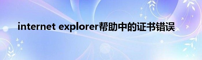 internet explorer帮助中的证书错误