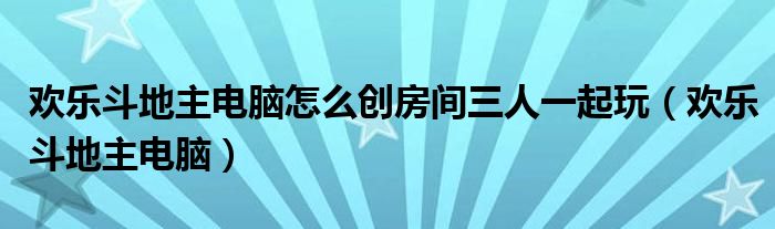 欢乐斗地主电脑怎么创房间三人一起玩（欢乐斗地主电脑）