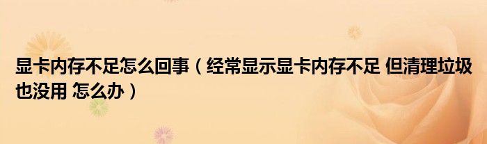 显卡内存不足怎么回事（经常显示显卡内存不足 但清理垃圾也没用 怎么办）