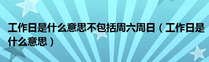 工作日是什么意思不包括周六周日（工作日是什么意思）