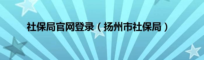 社保局官网登录（扬州市社保局）