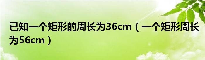 已知一个矩形的周长为36cm（一个矩形周长为56cm）