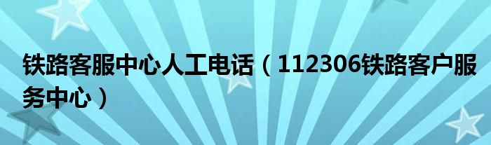 铁路客服中心人工电话（112306铁路客户服务中心）