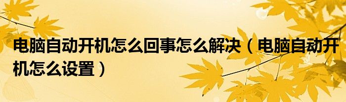 电脑自动开机怎么回事怎么解决（电脑自动开机怎么设置）