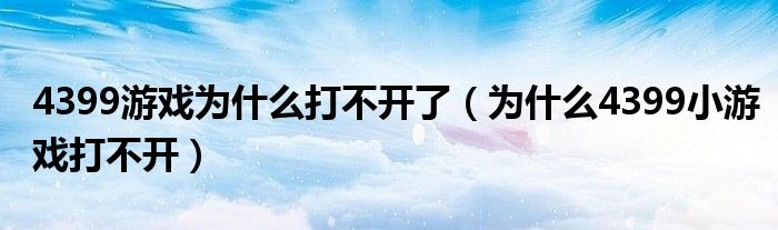 4399游戏为什么打不开了（为什么4399小游戏打不开）