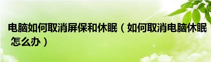 电脑如何取消屏保和休眠（如何取消电脑休眠 怎么办）