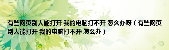 有些网页别人能打开 我的电脑打不开 怎么办呀（有些网页别人能打开 我的电脑打不开 怎么办）