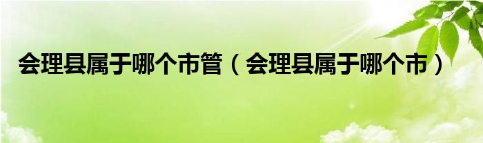 会理县属于哪个市管（会理县属于哪个市）