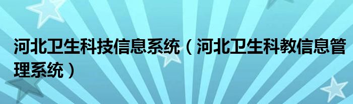 河北卫生科技信息系统（河北卫生科教信息管理系统）