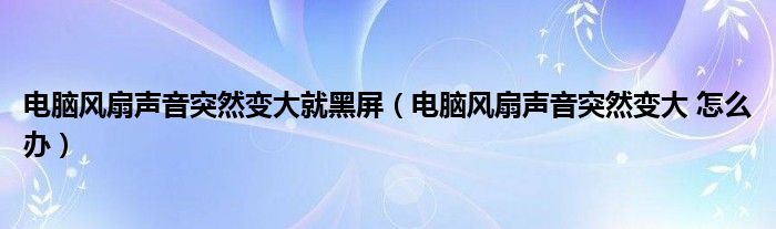 电脑风扇声音突然变大就黑屏（电脑风扇声音突然变大 怎么办）