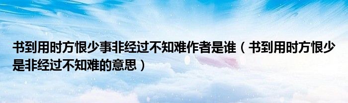 书到用时方恨少事非经过不知难作者是谁（书到用时方恨少是非经过不知难的意思）