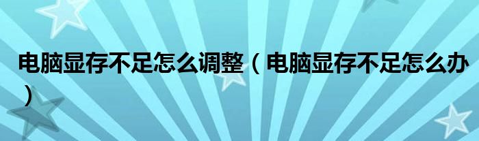 电脑显存不足怎么调整（电脑显存不足怎么办）