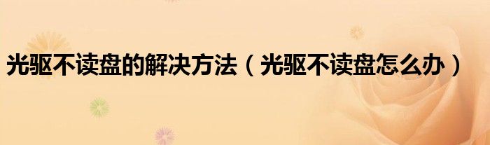 光驱不读盘的解决方法（光驱不读盘怎么办）